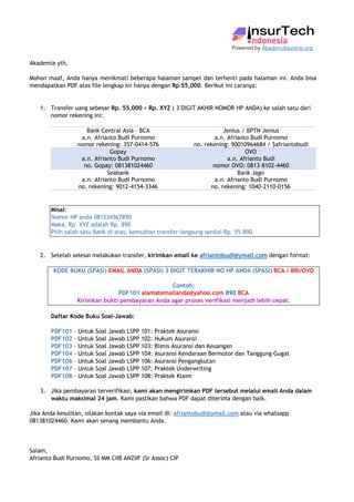 Powered by AkademiAsuransi.org
Akademia yth,
Mohon maaf, Anda hanya menikmati beberapa halaman sampel dan terhenti pada halaman ini. Anda bisa
mendapatkan PDF atas file lengkap ini hanya dengan Rp 55,000. Berikut ini caranya:
1. Transfer uang sebesar Rp. 55,000 + Rp. XYZ ( 3 DIGIT AKHIR NOMOR HP ANDA) ke salah satu dari
nomor rekening ini:
Bank Central Asia – BCA
a.n. Afrianto Budi Purnomo
nomor rekening: 357-0414-576
Jenius / BPTN Jenius
a.n. Afrianto Budi Purnomo
no. rekening: 90010964684 / $afriantobudi
Gopay
a.n. Afrianto Budi Purnomo
no. Gopay: 081381024460
OVO
a.n. Afrianto Budi
nomor OVO: 0813-8102-4460
Seabank
a.n. Afrianto Budi Purnomo
no. rekening: 9012-4154-3346
Bank Jago
a.n. Afrianto Budi Purnomo
no. rekening: 1040-2110-0156
Misal:
Nomor HP anda 081234567890
Maka, Rp. XYZ adalah Rp. 890
Pilih salah satu Bank di atas, kemudian transfer langsung senilai Rp. 55.890
2. Setelah selesai melakukan transfer, kirimkan email ke afriantobudi@ymail.com dengan format:
KODE BUKU (SPASI) EMAIL ANDA (SPASI) 3 DIGIT TERAKHIR NO HP ANDA (SPASI) BCA / BRI/OVO
Contoh:
PDF101 alamatemailanda@yahoo.com 890 BCA
Kirimkan bukti pembayaran Anda agar proses verifikasi menjadi lebih cepat.
Daftar Kode Buku Soal-Jawab:
PDF101 – Untuk Soal Jawab LSPP 101: Praktek Asuransi
PDF102 – Untuk Soal Jawab LSPP 102: Hukum Asuransi
PDF103 – Untuk Soal Jawab LSPP 103: Bisnis Asuransi dan Keuangan
PDF104 – Untuk Soal Jawab LSPP 104: Asuransi Kendaraan Bermotor dan Tanggung Gugat
PDF106 – Untuk Soal Jawab LSPP 106: Asuransi Pengangkutan
PDF107 – Untuk Soal Jawab LSPP 107: Praktek Underwriting
PDF108 – Untuk Soal Jawab LSPP 108: Praktek Klaim
3. Jika pembayaran terverifikasi, kami akan mengirimkan PDF tersebut melalui email Anda dalam
waktu maksimal 24 jam. Kami pastikan bahwa PDF dapat diterima dengan baik.
Jika Anda kesulitan, silakan kontak saya via email di: afriantobudi@ymail.com atau via whatsapp
081381024460. Kami akan senang membantu Anda.
Salam,
Afrianto Budi Purnomo, SS MM CIIB ANZIIF (Sr Assoc) CIP
 