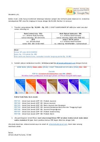 Akademia yth,
Mohon maaf, Anda hanya menikmati beberapa halaman sampel dan terhenti pada halaman ini. Anda bisa
mendapatkan PDF atas file lengkap ini hanya dengan Rp 50,000. Berikut ini caranya:
1. Transfer uang sebesar Rp. 50,000 + Rp. XYZ ( 3 DIGIT AKHIR NOMOR HP ANDA) ke salah satu dari
nomor rekening ini:
Bank Central Asia – BCA
a.n. Afrianto Budi Purnomo
nomor rekening: 357-0414-576
Bank Rakyat Indonesia – BRI
a.n. Afrianto Budi Purnomo
nomor rekening: 0004-0102-0565-503
OVO
a.n. Afrianto Budi
nomor OVO: 0813-8102-4460
Jenius / BPTN Jenius
a.n. Afrianto Budi Purnomo
no. rekening: 90010964684 / $afriantobudi
Misal:
Nomor HP anda 081234567890
Maka, Rp. XYZ adalah Rp. 890
Pilih salah satu Bank di atas, kemudian transfer langsung senilai Rp. 50.890
2. Setelah selesai melakukan transfer, kirimkan email ke afriantobudi@ymail.com dengan format:
KODE BUKU (SPASI) EMAIL ANDA (SPASI) 3 DIGIT TERAKHIR NO HP ANDA (SPASI) BCA / BRI
Contoh:
PDF101 alamatemailanda@yahoo.com 890 JENIUS
Kirimkan bukti pembayaran Anda agar proses verifikasi menjadi lebih cepat.
Daftar Kode Buku Soal-Jawab:
PDF101 – Untuk Soal Jawab LSPP 101: Praktek Asuransi
PDF102 – Untuk Soal Jawab LSPP 102: Hukum Asuransi
PDF103 – Untuk Soal Jawab LSPP 103: Bisnis Asuransi dan Keuangan
PDF104 – Untuk Soal Jawab LSPP 104: Asuransi Kendaraan Bermotor dan Tanggung Gugat
PDF106 – Untuk Soal Jawab LSPP 106: Asuransi Pengangkutan
PDF107 – Untuk Soal Jawab LSPP 107: Praktek Underwriting
PDF108 – Untuk Soal Jawab LSPP 108: Praktek Klaim
3. Jika pembayaran terverifikasi, kami akan mengirimkan PDF tersebut melalui email Anda dalam
waktu maksimal 24 jam. Kami pastikan bahwa PDF dapat diterima dengan baik.
Jika Anda kesulitan, silakan kontak saya via email di: afriantobudi@ymail.com. Kami akan senang
membantu Anda.
Salam,
Afrianto Budi Purnomo, SS MM
 