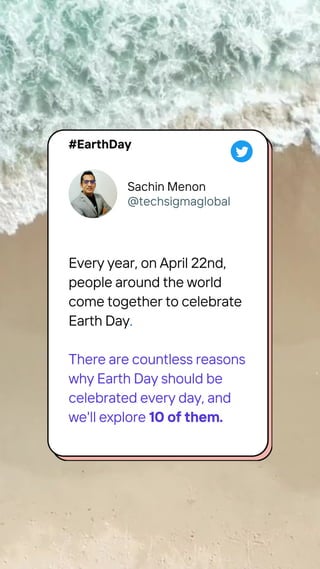 Every year, on April 22nd,
people around the world
come together to celebrate
Earth Day.
There are countless reasons
why Earth Day should be
celebrated every day, and
we'll explore 10 of them.
Sachin Menon
@techsigmaglobal
#EarthDay
 