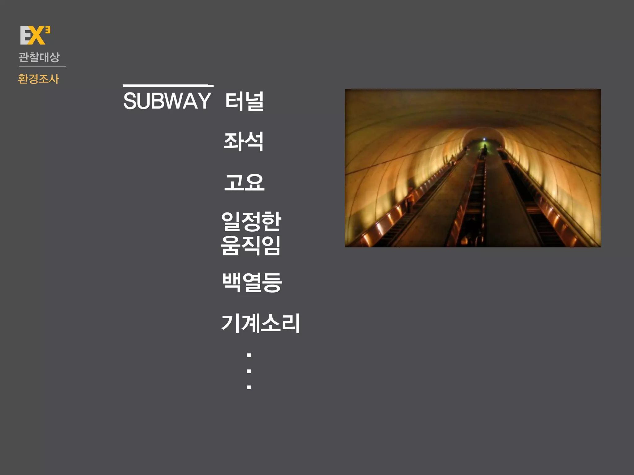 관찰대상
환경조사

       SUBWAY 터널
             좌석
             고요
             일정한
             움직임
             백열등
             기계소리
              .
              .
              .
 