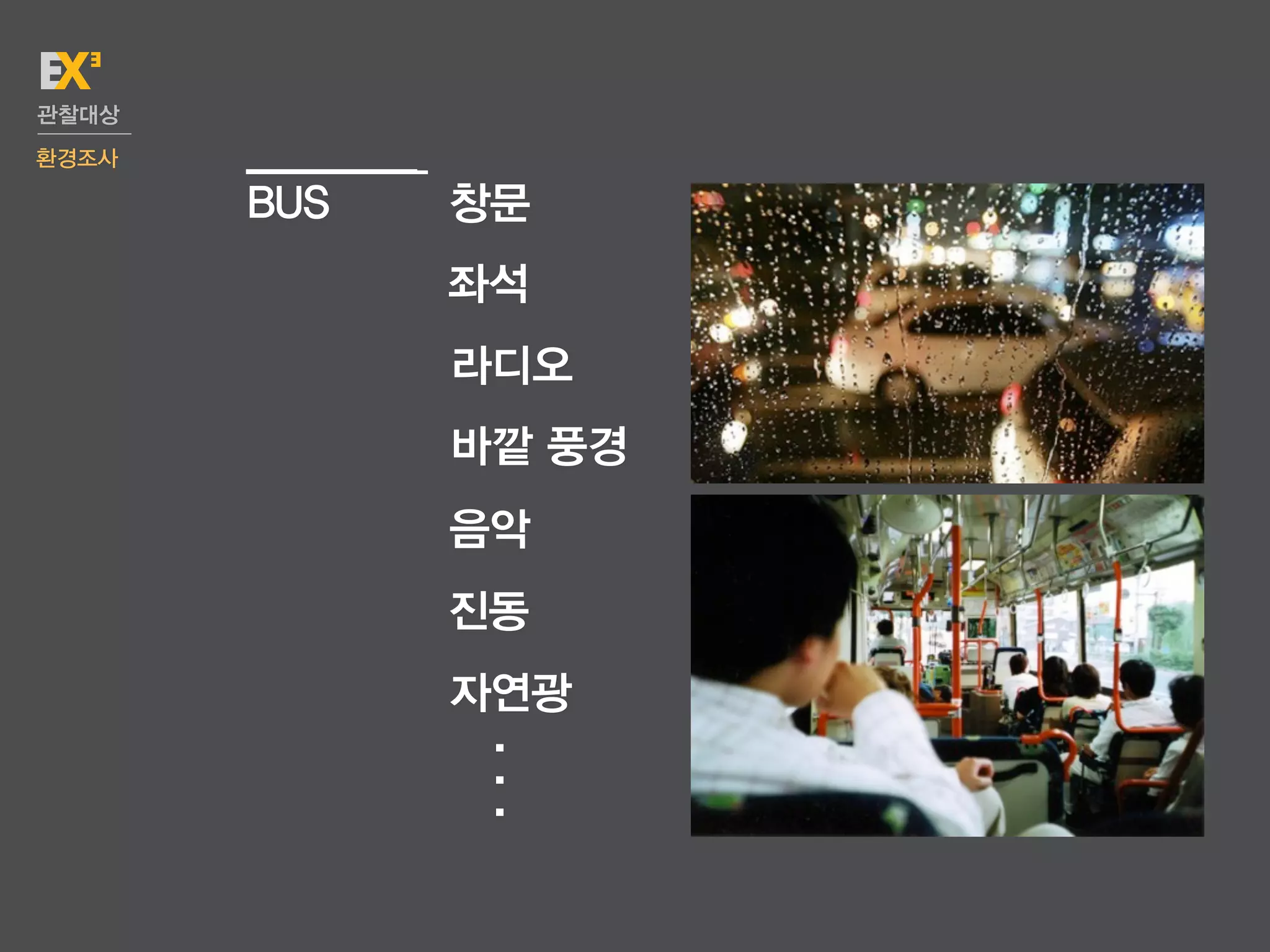 관찰대상
환경조사

       BUS   창문
             좌석
             라디오
             바깥 풍경
             음악
             진동
             자연광
              .
              .
              .
 