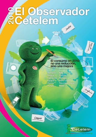 El Observador
2010
   Cetelem


           El consumo en 2010:
           no una reducción,
           sino una mejora
        Alemania     Italia
        Bélgica      Polonia
        Eslovaquia   Portugal
        España       Reino Unido
        Francia      República Checa
        Hungría      Rusia
 