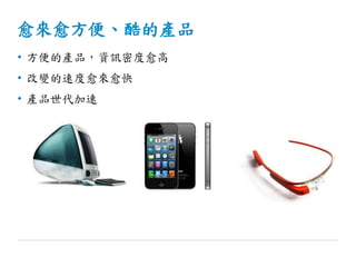 愈來愈方便、酷的產品
• 方便的產品，資訊密度愈高
• 改變的速度愈來愈快
• 產品世代加速
 