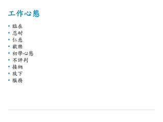 工作心態
• 臨在
• 忍耐
• 仁慈
• 歡樂
• 初學心態
• 不評判
• 接納
• 放下
• 服務
 