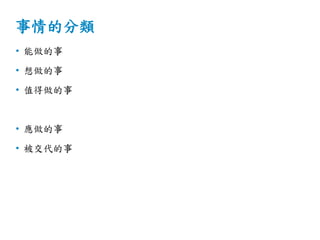 事情的分類
• 能做的事
• 想做的事
• 值得做的事
• 應做的事
• 被交代的事
 