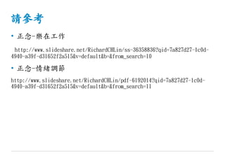 請參考
• 正念-樂在工作
http://www.slideshare.net/RichardCHLin/ss-36358836?qid=7a827d27-1c0d-
4940-a39f-d31652f2a515&v=default&b=&from_search=10
• 正念-情緒調節
http://www.slideshare.net/RichardCHLin/pdf-6192014?qid=7a827d27-1c0d-
4940-a39f-d31652f2a515&v=default&b=&from_search=11
 