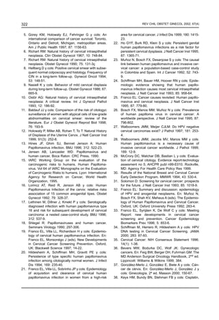 322                                                                                REV CHIL OBSTET GINECOL 2002; 67(4)


 5. Gorey KM, Holowaty EJ, Fehringer G y cols: An                   area for cervical cancer. J Infect Dis 1999; 180: 1415-
    international comparison of cancer survival: Toronto,           23.
    Ontario and Detroit, Michigan, metropolitan areas.        22.   Ho GYF, Burk RD, Klein S y cols: Persistent genital
    Am J Public Health 1997; 87: 1156-63.                           human papillomavirus infections as a risk factor for
 6. Richart RM: Natural history of cervical intraepithelial         persistent cervical dysplasia. J Natl Cancer Inst 1995;
    neoplasia. Clin Obstet Gynecol 1967; 10: 748-84.                87: 1365-71.
 7. Richart RM: Natural history of cervical intraepithelial   23.   Muñoz N, Bosch FX, Desanjose S y cols: The causal
    neoplasia. Obstet Gynecol 1990; 75: 131-3ç                      link between human papillomavirus and invasive cer-
 8. Hellberg D y cols: Positive cervical smear with subse-          vical cancer: a population-based case-control study
    quent normal colposcopy and histology. Frequency of             in Colombia and Spain. Int J Cancer 1992; 52: 743-
    CIN in a long-term follow-up. Gynecol Oncol 1994;               9.
    53: 148-51.                                               24.   Schiffman MH, Bauer HM, Hoover RN y cols: Epide-
 9. Nasiell K y cols: Behavior of mild cervical displasia           miologic evidence showing that human papillo-
    during long-term follow-up. Obstet Gynecol 1986; 67:            mavirus infection causes most cervical intraepithelial
    665-9.                                                          neoplasia. J Natl Cancer Inst 1993; 85: 958-64.
10. Ostör AG: Natural history of cervical intraepithelial     25.   Franco EL: Cancer causes revisited: Human papillo-
    neoplasia: A critical review. Int J Gynecol Pathol              mavirus and cervical neoplasia. J Natl Cancer Inst
    1993; 12: 186-92.                                               1995; 87: 779-80.
11. Baldauf JJ y cols: Comparison of the risk of citologyc    26.   Bosch FX, Manos MM, Muñoz N y cols: Prevalence
    surveillance of women with atypical cels of low-grade           of human papilloma virus in cervical cancer: A
    abdnormalities on cervical smear: review of the                 worldwide perspective. J Natl Cancer Inst 1995; 87:
    literature. Eur J Obstet Gynecol Reprod Biol 1998;              796-802.
    76: 193-9.                                                27.   Walboomers JMM, Meijer CJLM: Do HPV negative
12. Holowaty P, Miller AB, Rohan T, To T: Natural History           cervical carcinomas exist? J Pathol 1997; 181: 253-
    of Displasia of the Uterine Cervix. J Natl Cancer Inst          4.
    1999; 91(3): 252-8.                                       28.   Walboomers JMM, Jacobs MV, Manos MM y cols:
13. Hines JF, Ghim SJ, Bennet Jenson A: Human                       Human papillomavirus is a necessary cause of
    Papillomavirus infection. BMJ 1996; 312: 522-23.                invasive cervical cancer worldwide. J Pathol 1999;
14. Jensen AB, Lancaster WD: Papillomavirus and                     189: 12-9.
    human cancer. Boca Raton: CRC Press, 1990.                29.   McCrory DC, Matchar DB, Bastian L y cols: Evalua-
15. IARC Working Group on the evaluation of the                     tion of cervical citology. Evidence report-technology
    carcinogenic risks to humans. Human Papilloma-                  assesment no 5; AHCPR publ n99-E010. Rockville,
    virus. Vol 64 of IARC Monographs on the Evaluation              MD: Agency For Health Care Policy Res 1999.
    of Carcinogenic Risks to humans. Lyon: International      30.   Results of the National Breast and Cervical Cancer
    Agency for Research on Cancer, World Health                     Early Detection Program. MMWR 1994; 43: 530-4.
    Organization, 1995.                                       31.   Solomon D: Screening for cervical cancer: prospects
16. Lorincz AT, Reid R, Jenson AB y cols: Human                     for the future. J Natl Cancer Inst 1993; 85: 1018-9.
    Papillomavirus Infection of the cervix: relative risks    32.   Franco EL: Summary and discussion: epidemiology
    association of 15 common anogenital tipes. Obstet               of HPV and anogenital neoplasms. En: Muñoz N,
    Gynecol 1992; 79: 328-37.                                       Bosch FX, Shah KV, Meheus A (eds). The Epidemio-
17. Lethinen M, Dillner J, Kmekt P y cols: Serologically            logy of Human Papillomavirus and Cervical Cancer.
    diagnosed infection with human papillomavirus type              Oxford, UK: Oxford University Press 1992; 283-4.
    16 and risk for subsequent development of cervical        33.   Franco EL, Syrijäen K, De Wolf C y cols: Meeting
    carcinoma: a nested case-control study. BMJ 1996;               Report: new developments in cervical cancer
    312: 537-9.                                                     screening and prevention. Cancer Epidemiology
18. Shlegel R: Papillomaviruses and human cancer.                   Biomarkers Prev 1996; 5: 853-6.
    Seminars Virology 1990; 297-306.                          34.   Schiffman M, Herrero R, Hildesheim A y cols: HPV
19. Franco EL, Villa LL, Richardson H y cols: Epidemio-             DNA testing in Cervical Cancer Screening. JAMA
    logy of cervical human papillomavirus infection. En:            2000; 283: 87-93.
    Franco EL, Monsonégo J (eds). New Developments            35.   Cervical Cancer: NIH Consensus Statement 1996;
    in Cervical Cancer Screening Prevention. Oxford,                14(1): 1-38.
    UK: Blackwell Science 1997; 14-22.                        36.   Bevers MW, Bodurka DC, Wolf JK: Gynecologic
20. Hildesheim A, Schiffman MH, Gravitt PE y cols:                  cancers. En: Feig BW, Berger DH, Fuhrman GM: The
    Persistence of type specific human papillomavirus               MD Anderson Surgical Oncology Handbook, 2nd ed.
    infection among citologically normal women. J Infect            Lippincott: Williams & Wilkins 1999; 384.
    Dis 1994; 169: 235-40.                                    37.   González-Merlo J, González E, Biete A y cols: Cán-
21. Franco EL, Villa LL, Sobrinho JP y cols: Epidemiology           cer de cérvix. En: González-Merlo J, González J y
    of acquisition and clearance of cervical human                  cols: Ginecología. 2ª ed. Masson 2000; 150-67.
    papillomavirus infeciton in women from a high-risk        38.   Keys HM, Bundy BN, Stehman FB y cols: Cisplatin,
 