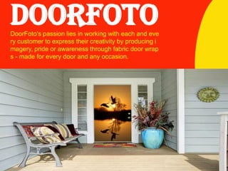 DOORFOTODoorFoto's passion lies in working with each and eve
ry customer to express their creativity by producing i
magery, pride or awareness through fabric door wrap
s - made for every door and any occasion.
 