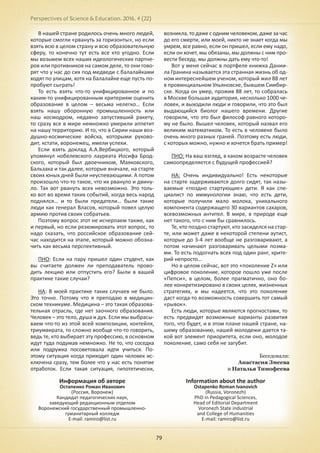 Perspectives of Science & Education. 2016. 4 (22)
79
В нашей стране родилось очень много людей,
которые смогли «рвануть за горизонты», но если
взять всю в целом страну и всю образовательную
сферу, то конечно тут есть все кто угодно. Если
мы возьмем всех наших идеологических партне-
ров или противников на самом деле, то они гово-
рят что у нас до сих под медведи с балалайками
ходят по улицам, хотя на балалайке еще пусть по-
пробуют сыграть!
То есть взять что-то унифицированное и по
каким-то унифицированным критериям оценить
образование в целом – весьма нелегко… Если
взять нашу оборонную промышленность или
наш космодром, недавно запустивший ракету,
то сразу все в мире немножко умерили аппетит
на нашу территорию. И то, что в Сирии наши воз-
душно-космические войска, которыми руково-
дит, кстати, воронежец, имели успехи.
Если взять доклад А.А.Вербицкого, который
упомянул нобелевского лауреата Иосифа Брод-
ского, который был двоечником, Маяковского,
Бальзака и так далее, которые вначале, на старте
своих юных дней были неуспевающими. А потом
произошло что-то такое, что их рвануло и двину-
ло. Так вот рвануть всех невозможно. Это толь-
ко вот во время таких событий, когда весь народ
поднялся… и то были предатели… были такие
люди как генерал Власов, который повел целую
армию против своих собратьев.
Поэтому вопрос этот не исчерпаем также, как
и первый, но если резюмировать этот вопрос, то
надо сказать, что российское образование сей-
час находится на этапе, который можно обозна-
чить как весьма перспективный.
ПНО: Если на пару пришел один студент, как
вы считаете должен ли преподаватель прово-
дить лекцию или отпустить его? Были в вашей
практике такие случаи?
НА: В моей практике таких случаев не было.
Это точно. Потому что я преподаю в медицин-
ском техникуме. Медицина – это такая образова-
тельная отрасль, где нет заочного образования.
Человек – это тело, душа и дух. Если мы выбрасы-
ваем что-то из этой всей композиции, коктейля,
триумвирата, то сложно вообще что-то говорить,
ведь те, кто выбирает эту профессию, в основном
идут туда подумав немножко. Не то, что соседка
или подружка посоветовала идти учиться. По-
этому ситуация когда приходит один человек ис-
ключена сразу, тем более что у нас есть понятие
отработок. Если такая ситуация, гипотетически,
возникла, то даже с одним человеком, даже за час
до его смерти, или моей, никто не знает когда мы
умрем, все равно, если он пришел, если ему надо,
если он хочет, мы обязаны, мы должны с ним про-
вести беседу, мы должны дать ему что-то!
Вот у меня сейчас в портфеле книжка Дании-
ла Гранина называется эта странная жизнь об од-
ном интереснейшем ученом, который жил 88 лет
в провинциальном Ульяновске, бывшем Симбир-
ске. Когда он умер, прожив 88 лет, то собралась
в Москве большая аудитория, несколько 1000 че-
ловек, и выходили люди и говорили, что это был
выдающийся биолог нашего времени. Другие
говорили, что это был философ равного которо-
му не было. Вышел человек, который назвал его
великим математиком. То есть в человеке было
очень много разных граней. Поэтому есть люди,
с которых можно, нужно и хочется брать пример!
ПНО: На ваш взгляд, в каком возрасте человек
самоопределяется с будущей профессией?
НА: Очень индивидуально! Есть некоторые
на старте задерживаются долго сидят, так назы-
ваемые «поздно стартующие» дети. Я как спе-
циалист по иммунологии знаю, что есть дети,
которые получили мало молока, уникального
компонента содержащего 30 вариантов сахаров,
всевозможных антител. В мире, в природе еще
нет такого, что с ним бы сравнилось.
Те, кто поздно стартуют, кто засиделся на стар-
те, или может даже в некоторой степени аутист,
которые до 3-4 лет вообще не разговаривают, а
потом начинают разговаривать целыми поэма-
ми. То есть подогнать всех под один ранг, крите-
рий непросто…
Но в целом сейчас, вот это «поколение Z» или
цифровое поколение, которое пошло уже после
«Пепси», в целом, более прагматично, оно бо-
лее конкретизировано в своих целях, жизненных
стратегиях, и мы надеется, что это поколение
даст когда-то возможность совершить тот самый
«рывок».
Есть люди, которые являются прогностами, то
есть предвидят возможные варианты развития
того, что будет, и в этом плане нашей стране, на-
шему образованию, нашей молодежи дается та-
кой вот элемент приоритета, если оно, молодое
поколение, само себя не загубит.
Беседовали:
Анастасия Змеева
и Наталья Тимофеева
Информация об авторе
Остапенко Роман Иванович
(Россия, Воронеж)
Кандидат педагогических наук,
заведующий редакционным отделом
Воронежский государственный промышленно-
гуманитарный колледж
E-mail: ramiro@list.ru
Information about the author
Ostapenko Roman Ivanovich
(Russia, Voronezh)
PhD in Pedagogical Sciences,
Head of Editorial Department
Voronezh State industrial
and College of Humanities
E-mail: ramiro@list.ru
 