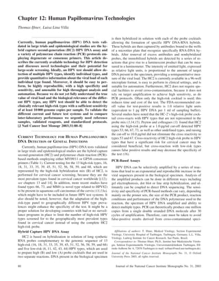 Chapter 12: Human Papillomavirus Technologies
Thomas Iftner, Luisa Lina Villa

                                                                     is then hybridized in solution with each of the probe cocktails
Currently, human papillomavirus (HPV) DNA tests vali-                allowing the formation of specific HPV DNA-RNA hybrids.
dated in large trials and epidemiological studies are the hy-        These hybrids are then captured by antibodies bound to the wells
brid capture second-generation (HC2) HPV DNA assay and               of a microtiter plate that recognize specifically RNA-DNA hy-
a variety of polymerase chain reaction (PCR) protocols em-           brids. After removal of excess antibodies and nonhybridized
ploying degenerate or consensus primers. This article de-            probes, the immobilized hybrids are detected by a series of re-
scribes the currently available technology for HPV detection         actions that give rise to a luminescent product that can be mea-
and discusses novel technologies and their potential for             sured in a luminometer. The intensity of emitted light, expressed
large-scale screening. Ideally, an HPV test should allow de-         as relative light units, is proportional to the amount of target
tection of multiple HPV types, identify individual types, and        DNA present in the specimen, providing a semiquantitative mea-
provide quantitative information about the viral load of each        sure of the viral load. The HC2 is currently available in a 96-well
individual type found. Moreover, it should be easy to per-           microplate format, is easy to perform in clinical settings, and is
form, be highly reproducible, with a high specificity and            suitable for automation. Furthermore, HC2 does not require spe-
sensitivity, and amenable for high throughput analysis and           cial facilities to avoid cross-contamination, because it does not
automation. Because we do not yet fully understand the true          rely on target amplification to achieve high sensitivity, as do
value of viral load and the biological relevance of the differ-      PCR protocols. Often only the high-risk cocktail is used; this
ent HPV types, any HPV test should be able to detect the             reduces time and cost of the test. The FDA-recommended cut-
clinically relevant high-risk types with a sufficient sensitivity    off value for test-positive results is 1.0 relative light units
of at least 10 000 genome copies per sample. To validate the         (equivalent to 1 pg HPV DNA per 1 ml of sampling buffer).
different current and future test systems and to compare             Several studies have noted that the HC-2’s high-risk probe cock-
inter-laboratory performance we urgently need reference              tail cross-reacts with HPV types that are not represented in the
samples, validated reagents, and standardized protocols.             probe mix (3,14,15). Peyton and colleagues (3) found that HC2
[J Natl Cancer Inst Monogr 2003;31:80–8]                             using the high-risk probe at a 1.0-pg/ml cut-off detected HPV
                                                                     types 53, 66, 67, 73, as well as other undefined types, and raising
                                                                     the cut-off to 10.0 pg/ml did not eliminate the cross reactivity to
CURRENT TECHNOLOGY FOR HUMAN PAPILLOMAVIRUS                          types 53 and 67. Cross-reactivity of HC2 high-risk probe to HPV
DNA DETECTION OF GENITAL INFECTIONS                                  types that have a significant risk for cervical cancer may be
    Currently, human papillomavirus (HPV) DNA tests validated        considered beneficial, but cross-reaction with low-risk types
in large trials and epidemiological studies are the hybrid capture   causes false positive results and may decrease the specificity of
second-generation (HC2) and polymerase chain reaction (PCR)-         the test (16).
based methods employing either MY09/11 or GP5/6 consensus            PCR-Based Assays
primers (Table 1). Current testing for the 13 high-risk types, 16,
18, 31, 33, 35, 39, 45, 51, 52, 56, 58, 59, and 68, which are            HPV DNA can be selectively amplified by a series of reac-
represented by the high-risk hybridization mix (B) of HC2, is        tions that lead to an exponential and reproducible increase in the
performed for cervical cancer screening, because they are the        viral sequences present in the biological specimen. Analysis of
most prevalent types found in cervical cancer worldwide [(12);       the amplified products can be done in different ways including
see chapters 13 and 14]. In addition, more recent studies have       gel electrophoresis, dot blot or line strip hybridization, and ul-
found types 66, 73, and MM4 (a novel type related to HPV82)          timately can be coupled to direct DNA sequencing. The sensi-
to be present in squamous cell carcinomas of the cervix (13,13a),    tivity and specificity of PCR-based methods can vary, depending
which might have to be included in future HPV test systems. It       mainly on the primer sets, the size of the PCR product, reaction
also should be noted, however, that the adaptation of the high-      conditions and performance of the DNA polymerase used in the
risk-type panel to geographically different HPV type preva-          reaction, the spectrum of HPV DNA amplified and ability to
lences might enhance the specificity of the test. It might be a      detect multiple types. PCR can theoretically produce one million
proper solution for developing countries with bad or no surveil-     copies from a single double stranded DNA molecule after 30
lance programs in place to limit the number of high-risk HPV         cycles of amplification. Therefore, care must be taken to avoid
types screened for to the geographically most prevalent types        false-positive results derived from cross-contaminated speci-
found in cervical cancer instead of using the complete HC2
high-risk probe.
Hybrid Capture HPV DNA Assay                                            Affiliations of authors: T. Iftner, Medical Virology, Section Experimental
                                                                     Virology, University Hospital of Tuebingen, Tuebingen, Germany; L.L. Villa,
    HC2 is based on hybridization in solution of long synthetic      Virology, Ludwig Institute for Cancer Research, Sao Paulo, Brazil.
RNA probes complementary to the genomic sequence of 13                  Correspondence to: Thomas Iftner, Ph.D., Institut fuer Medizinische Virolo-
high-risk (16, 18, 31, 33, 35, 39, 45, 51, 52, 56, 58, 59, and 68)   gie, Sektion Experimentelle Virologie, Universitatetsklinikum Tuebingen, Elf-
and five low-risk (6, 11, 42, 43, 44) HPV types, which are used      riede-Aulhorn Str. 6, 72076 Tuebingen (e-mail: tsiftner@med.uni-tuebingen.de).
to prepare high (B) and low (A) probe cocktails that are used in     Journal of the National Cancer Institute Monographs No. 31, © Oxford
two separate reactions. DNA present in the biological specimen       University Press 2003, all rights reserved.


80                                                                      Journal of the National Cancer Institute Monographs No. 31, 2003
 
