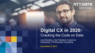 © 2017 NTT DATA, Inc. All rights reserved. 1
Digital CX in 2020:
Cracking the Code on Data
Lisa Woodley, Vice President, Customer
Experience, FSI Business Consulting
December 5, 2017
 