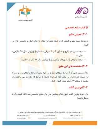 5
2
)
‫کتاب‬
‫تخصصی‬ ‫منابع‬
2-1
)
‫منابع‬ ‫معرفی‬
‫می‬ ‫قرار‬ ‫تخصصی‬ ‫و‬ ‫اصلی‬ ‫منابع‬ ‫جز‬ ‫مقاله‬ ‫این‬ ‫بندی‬ ‫دسته‬ ‫در‬ ‫که‬ ‫کلیدی‬ ‫و‬ ‫مهم‬ ‫بسیار‬ ‫مبحث‬ ‫دو‬
‫گیرد‬
:
•
‫سال‬ ‫ویرایش‬ :)‫ساختمانها‬ ‫برقی‬ ‫تاسیسات‬ ‫اجرای‬ ‫و‬ ‫(طرح‬ ‫سیزدهم‬ ‫مبحث‬
95
‫(طراحی‬
-
‫ن‬
)‫ظارت‬
•
‫پلکان‬ ‫و‬ ‫(آسانسورها‬ ‫پانزدهم‬ ‫مبحث‬
‫سال‬ ‫ویرایش‬ :)‫برقی‬
92
‫(طراحی‬
-
)‫نظارت‬
2-2
)
‫منابع‬ ‫این‬ ‫های‬ ‫مشخصه‬
‫معموال‬ ‫و‬ ‫بوده‬ ‫پانزدهم‬ ‫مبحث‬ ‫از‬ ‫بیش‬ ‫شود‬ ‫می‬ ‫مطرح‬ ‫سیزدهم‬ ‫مبحث‬ ‫از‬ ‫که‬ ‫هایی‬ ‫پرسش‬ ‫تعداد‬
‫حدود‬ ‫نسبت‬ ‫این‬
5
‫مبحث‬ ‫که‬ ‫داشت‬ ‫توجه‬ ‫باید‬ ‫البته‬ ،‫باشد‬ ‫می‬ ‫برابر‬
15
‫در‬ ‫ساختمان‬ ‫ملی‬ ‫مقررات‬
‫مبحث‬ ‫با‬ ‫مقایسه‬
13
.‫دارد‬ ‫کمتری‬ ‫بسیار‬ ‫حجم‬ ،
2-3
)
‫بهتر‬
‫کتاب‬ ‫ین‬
‫باید‬ ‫را‬ ‫کلیدی‬ ‫نکته‬ ‫سه‬ ،‫تخصصی‬ ‫منابع‬ ‫برای‬ ‫برق‬ ‫مهندسی‬ ‫نظام‬ ‫آزمون‬ ‫کتاب‬ ‫بهترین‬ ‫خرید‬ ‫برای‬
‫داشت‬ ‫مدنظر‬
:
 