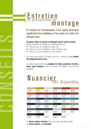 CONSEILS Entretienet précautions de
montage
NuancierRAL disponibles
En fonction de l’environnement, il est capital d’entretenir
régulièrement les installations à l’eau claire ou à l’aide d’un
détergent doux.
Ne jamais utiliser un solvant ,un détergent abrasif, acide ou alcalin.
Suivant la localisation de l’installation, les recommandations sont :
▶ 2 fois par an pour les installations en milieu rural.
▶ 3 fois par an, pour les installations en milieu industriel ou urbain.
▶ 4 fois par an, pour les installations en milieu maritime.
Afin d’éviter toute oxydation, les boulons, rivets et vis... utilisés au montage doivent
être obligatoirement en inox.
Les surfaces laquées doivent être protégées de toutes projections de béton,
platre, agent chimique... Elles ne pourraient être nettoyées par la suite sans
dégradation.
▶ Autres couleurs standard : Bronze mat, canon, galet, Noir moucheté
▶ Autres couleurs : sur demande
RAL 1000
beige vert
RAL 1007
jaune de chrome
RAL 1015
ivoire clair
RAL 1019
beige gris
RAL 2002
orange sanguine
RAL 2003
orange pastel
RAL 2004
orange pur
RAL 3000
rouge feu
RAL 3002
rouge carmin
RAL 3004
rouge pourpre
RAL 3005
rouge vin
RAL 3016
rouge corail
RAL 4005
lilas bleu
RAL 5002
bleu outremer
RAL 5007
bleu brillant
RAL 5009
bleu azur
RAL 5012
bleu clair
RAL 5018
bleu turquoise
RAL 5022
bleu nuit
RAL 5023
bleu distant
RAL 6001
vert émeraude
RAL 6005
vert mousse
RAL 6011
vert réséda
RAL 6021
vert pâle
RAL 7005
gris souris
RAL 7016
gris anthracite
RAL 7024
gris graphite
RAL 7035
gris lumière
RAL 8003
brun argile
RAL 8014
brun sépia
RAL 8016
brun acajou
RAL 9005
noir profond
RAL 9010
blanc pur
RAL 9011
noir graphite
RAL 9016
blanc trafic
15Catalogue AMBELLYA - 2009
 