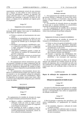 1770

DIÁRIO DA REPÚBLICA — I SÉRIE-A

capotamento, nomeadamente através de uma estrutura
que o impeça, ou uma cabina ou outra estrutura que,
em caso de capotamento, assegure ao operador um
espaço suficiente entre o solo e o empilhador, ou uma
estrutura que mantenha o operador no posto de condução e o impeça de ser apanhado por alguma parte
do empilhador.
Artigo 26.o
Equipamentos móveis automotores

1 — Os equipamentos móveis automotores cuja movimentação pode originar riscos para os trabalhadores
devem dispor de dispositivos que:
a) Evitem a entrada em funcionamento não autorizada;
b) Reduzam as consequências de colisão em caso
de movimentação simultânea de diversos equipamentos de trabalho que se desloquem sobre
carris;
c) Permitam a sua travagem e imobilização e que,
se o dispositivo principal avariar e a segurança
o exigir, assegurem a travagem e imobilização
de emergência;
d) Aumentem a visibilidade quando o campo de
visão directa do condutor for insuficiente para
garantir a segurança;
e) Em caso de utilização nocturna ou em local mal
iluminado, assegurem uma iluminação adequada ao trabalho.
2 — Os equipamentos móveis automotores que, pela
sua estrutura, atrelados ou cargas, comportem risco de
incêndio susceptível de pôr em perigo os trabalhadores
devem ter dispositivos adequados de combate ao fogo,
excepto se os houver disponíveis na proximidade do local
de utilização.
3 — Os equipamentos telecomandados devem imobilizar-se automaticamente sempre que saiam do campo
de controlo e, se, em condições normais de utilização,
puderem entalar ou colidir com trabalhadores, dispor
de dispositivos de protecção contra esses riscos, salvo
se tiverem outros dispositivos adequados para controlar
o risco de colisão.

N.o 40 — 25 de Fevereiro de 2005
Artigo 28.o
Sinalização e marcação

1 — Os equipamentos de trabalho de elevação de cargas devem ostentar a indicação, de forma bem visível,
da sua carga nominal e, se necessário, uma placa que
indique a carga nominal para cada configuração da
máquina.
2 — Os acessórios de elevação devem ser marcados
de forma que se possam identificar as características
essenciais da sua utilização com segurança.
3 — Se o equipamento de trabalho não se destinará
à elevação de trabalhadores, deve ter aposta, de forma
visível, uma sinalização de proibição adequada.
Artigo 29.o
Equipamentos de elevação ou transporte de trabalhadores

1 — Os equipamentos de trabalho de elevação ou
transporte de trabalhadores devem permitir:
a) Evitar os riscos de queda do habitáculo, se este
existir, por meio de dispositivos adequados;
b) Evitar os riscos de queda do utilizador para fora
do habitáculo, se este existir;
c) Evitar os riscos de esmagamento, entalamento
ou colisão do utilizador, nomeadamente os devidos a contacto fortuito com objectos;
d) Garantir a segurança dos trabalhadores bloqueados em caso de acidente no habitáculo e
possibilitar a sua evacuação com segurança.
2 — Se os riscos previstos na alínea a) do número
anterior não puderem ser evitados através de um dispositivo de segurança, deve ser instalado um cabo com
um coeficiente de segurança reforçado cujo estado de
conservação deve ser verificado todos os dias de trabalho.
CAPÍTULO III
Regras de utilização dos equipamentos de trabalho
SECÇÃO I
Utilização dos equipamentos de trabalho em geral

Artigo 30.o
SECÇÃO IV
Requisitos complementares dos equipamentos
de elevação de cargas

Artigo 27.o

Princípios gerais

As regras de utilização dos equipamentos de trabalho
previstas no presente capítulo são aplicáveis na medida
em que o correspondente risco exista no equipamento
de trabalho considerado.

Instalação

Os equipamentos de trabalho de elevação de cargas
que estejam instalados permanentemente devem:
a) Manter a solidez e estabilidade durante a sua
utilização, tendo em conta as cargas a elevar
e as forças exercidas nos pontos de suspensão
ou de fixação às estruturas;
b) Ser instalados de modo a reduzir o risco de
as cargas colidirem com os trabalhadores, balancearem perigosamente, bascularem, caírem ou
de se soltarem involuntariamente.

Artigo 31.o
Disposições gerais

A fim de proteger a segurança dos operadores e de
outros trabalhadores, os equipamentos de trabalho
devem:
a) Ser instalados, dispostos e utilizados de modo
a reduzir os riscos;
b) Ter um espaço livre suficiente entre os seus elementos móveis e os elementos, fixos ou móveis,
do meio circundante;

 