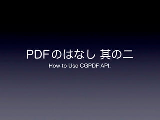 PDF のはなし 其の二
  How to Use CGPDF API.
 