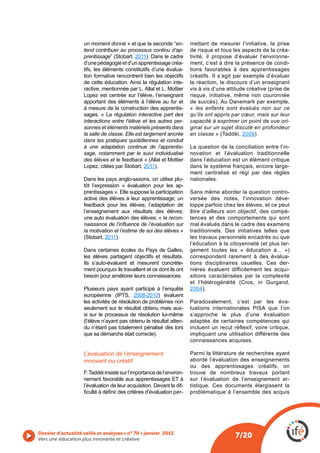 un moment donné » et que la seconde “en-           mettant de mesurer l’initiative, la prise
                    tend contribuer au processus continu d’ap-         de risque et tous les aspects de la créa-
                    prentissage              2011). Dans le cadre      tivité, il propose d’évaluer l’environne-
                    d’une pédagogie et d’un apprentissage créa-        ment, c’est à dire la présence de condi-
                    tifs, les éléments constitutifs d’une évalua-      tions favorables à des apprentissages
                    tion formative rencontrent bien les objectifs      créatifs. Il s’agit par exemple d’évaluer
                    de cette éducation. Ainsi la régulation inte-      la réaction, le discours d’un enseignant
                    ractive, mentionnée par L. Allal et L. Mottier
                    Lopez est centrée sur l’élève, l’enseignant        risque, initiative, même non couronnée
                    apportant des éléments à l’élève au fur et         de succès). Au Danemark par exemple,
                    à mesure de la construction des apprentis-         « les enfants sont évalués non sur ce
                    sages. « La régulation interactive part des        qu’ils ont appris par cœur, mais sur leur
                    interactions entre l’élève et les autres per-      capacité à exprimer un point de vue ori-
                    sonnes et éléments matériels présents dans         ginal sur un sujet discuté en profondeur
                    la salle de classe. Elle est largement ancrée      en classe             2009).
                    dans les pratiques quotidiennes et conduit
                    à une adaptation continue de l’apprentis-          La question de la conciliation entre l’in-
                    sage, notamment par le suivi individualisé         novation et l’évaluation traditionnelle
                    des élèves et le feedback                          dans l’éducation est un élément critique
                                                 2011).                dans le système français, encore large-
                                                                       ment centralisé et régi par des règles
                    Dans les pays anglo-saxons, on utilise plu-        nationales.
                    tôt l’expression « évaluation pour les ap-
                    prentissages ». Elle suppose la participation                                              -
                    active des élèves à leur apprentissage; un         versée des notes, l’innovation déve-
                    feedback pour les élèves; l’adaptation de          loppe parfois chez les élèves, et ce peut
                    l’enseignement aux résultats des élèves;           être d’ailleurs son objectif, des compé-
                    une auto évaluation des élèves; « la recon-        tences et des comportements qui sont
                                                                       mal évalués dans le cadre des examens
                    la motivation et l’estime de soi des élèves »      traditionnels. Des initiatives telles que
                             2011).                                    les travaux personnels encadrés ou que
                                                                                                               -
                                                                       gement toutes les « éducation à... »)
                    les élèves partagent objectifs et résultats.       correspondent rarement à des évalua-
                    Ils s’auto-évaluent et mesurent concrète-          tions disciplinaires usuelles. Ces der-
                    ment pourquoi ils travaillent et ce dont ils ont   nières évaluent difficilement les acqui-
                    besoin pour améliorer leurs connaissances.         sitions caractérisées par la complexité

                    Plusieurs pays ayant participé à l’enquête         2004).
                                            2008-2010) évaluent
                    les activités de résolution de problèmes non       Paradoxalement, c’est par les éva-
                    seulement sur le résultat obtenu mais aus-
                    si sur le processus de résolution lui-même         s’approche le plus d’une évaluation
                                       as obtenu le résultat atten-    adaptée de certaines compétences qui
                    du n’étant pas totalement pénalisé dès lors        incluent un recul réflexif, voire critique,
                    que sa démarche était correcte).                   impliquant une utilisation différente des
                                                                       connaissances acquises.

                    L’évaluation de l’enseignement                     Parmi la littérature de recherches ayant
                    innovant ou créatif                                abordé l’évaluation des enseignements
                                                                       ou des apprentissages créatifs, on
                                                                   -   trouve de nombreux travaux portant
                                                                       sur l’évaluation de l’enseignement ar-
                    l’évaluation de leur acquisition. Devant la dif-   tistique. Ces documents élargissent la
                                                                   -   problématique à l’ensemble des acquis




Vers une éducation plus innovante et créative
 