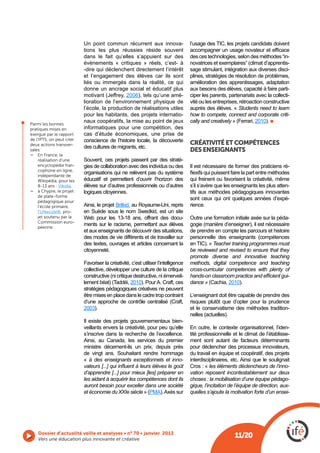 Un point commun récurrent aux innova-
                           tions les plus réussies réside souvent
                           dans le fait qu’elles s’appuient sur des                 des ces technologies, selon des méthodes “in-
                           évènements « critiques » réels, c’est- à                                                                 -
                           -dire qui déclenchent directement l’intérêt              sage stimulant, intégration aux diverses disci-
                           et l’engagement des élèves car ils sont                  plines, stratégies de résolution de problèmes,
                           liés ou immergés dans la réalité, ce qui                 amélioration des apprentissages, adaptation
                           donne un ancrage social et éducatif plus                 aux besoins des élèves, capacité à faire parti-
                                               2006), tels qu’une amé-              ciper les parents, partenariats avec la collecti-
                           lioration de l’environnement physique de                 vité ou les entreprises, rétroaction constructive
                           l’école, la production de réalisations utiles            auprès des élèves. « Students need to learn
                           pour les habitants, des projets internatio-              how to compete, connect and corporate criti-
Parmi les bonnes
                           naux coopératifs, la mise au point de jeux               cally and creatively            2010).
pratiques mises en         informatiques pour une compétition, des
exergue par le rapport     cas d’étude économiques, une prise de
de l’IPTS, on peut citer   conscience de l’histoire locale, la découverte
deux actions transver-                                                              CRÉATIVITÉ ET COMPÉTENCES
                           des cultures de migrants, etc.
sales:                                                                              DES ENSEIGNANTS
     En France, la
     réalisation d’une                                                   -
     encyclopédie fran-    gies de collaboration avec des individus ou des          Il est nécessaire de former des praticiens ré-
     cophone en ligne,
     indépendante de
                           organisations qui ne relèvent pas du système
     Wikipédia, pour les   éducatif et permettent d’ouvrir l’horizon des            qui freinent ou favorisent la créativité, même
     8-13 ans : Vikidia    élèves sur d’autres professionnels ou d’autres           s’il s’avère que les enseignants les plus atten-
     à Chypre, le projet   logiques citoyennes.                                     tifs aux méthodes pédagogiques innovantes
     de plate-forme
     pédagogique pour
                                                                                    sont ceux qui ont quelques années d’expé-
     l’école primaire,     Ainsi, le projet Britkid, au Royaume-Uni, repris         rience.
     FUNecole®, pro-
     jet soutenu par la    Web pour les 13-18 ans, offrant des docu-                Outre une formation initiale axée sur la péda-
     Commission euro-
     péenne.
                           ments sur le racisme, permettant aux élèves
                           et aux enseignants de découvrir des situations,          de prendre en compte les parcours et histoire
                           des modes de vie différents et de travailler sur
                           des textes, ouvrages et articles concernant la                   « Teacher training programmes must
                           citoyenneté.                                             be reviewed and revised to ensure that they
                                                                                    promote diverse and innovative teaching
                           Favoriser la créativité, c’est utiliser l’intelligence   methods, digital competence and teaching
                           collective, développer une culture de la critique        cross-curricular competences with plenty of
                                                                                -                                             -
                                                   2010). Pour A. Craft, ces        dance »           2010).
                           stratégies pédagogiques créatives ne peuvent
                           être mises en place dans le cadre trop contraint         L’enseignant doit être capable de prendre des
                                                                                    risques plutôt que d’opter pour la prudence
                           2003).                                                   et le conservatisme des méthodes tradition-

                           Il existe des projets gouvernementaux bien-
                           veillants envers la créativité, pour peu qu’elle         En outre, le contexte organisationnel, l’iden-
                           s’inscrive dans la recherche de l’excellence.            tité professionnelle et le climat de l’établisse-
                           Ainsi, au Canada, les services du premier                ment sont autant de facteurs déterminants
                           ministre décernent-ils un prix, depuis près              pour déclencher des processus innovateurs,
                                                                                    du travail en équipe et coopératif, des projets
                           « à des enseignants exceptionnels et inno-               interdisciplinaires, etc. Ainsi que le soulignait
                                                                                    Cros : « les éléments déclencheurs de l’inno-
                           d’apprendre [...] pour mieux [les] préparer en           vation reposent incontestablement sur deux
                           les aidant à acquérir les compétences dont ils           choses : la mobilisation d’une équipe pédago-
                           auront besoin pour exceller dans une société             gique, l’incitation de l’équipe de direction, aux-
                           et économie du XXIe siècle PMA). Axés sur                quelles s’ajoute la motivation forte d’un ensei-




    Vers une éducation plus innovante et créative
                                                                                                          11/20
 