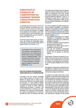 CRÉATIVITÉ ET                                      rents éléments permettaient ainsi de disposer
                                                                       d’autant de cibles sur lesquels faire porter des
                    CONDUITE DE                                        efforts de changement, mais avec comme
                    L’INNOVATION OU                                    inconvénient principal qu’en essayant de faire
                                                                       évoluer les éléments isolément, un par un, on
                    COMMENT RENDRE                                     s’interdisait de rentrer dans la « boîte noire »
                    L’ÉDUCATION PLUS                                   que constituait l’organisation scolaire en tant
                                                                       que tout complexe irréductible à ses différents
                    CRÉATIVE                                           composants.

                    La créativité est souvent conçue comme une         En outre, les politiques actuelles combinent de
                    source de désordre, sanctionnée par la com-        façon nouvelle la compétition, via l’évaluation
                    munauté, et il faut souvent du temps avant                                                 accoun-
                    qu’une innovation soit acceptée. Le pilotage       tability                       2008). La logique
                    de la créativité et de l’innovation revient donc   d’un tel développement éducatif, piloté par les
                    en grande partie à réunir les éléments cultu-      principes du marché repose sur les postulats
                    rels et organisationnels qui sont propices à                             2011) :
                                          2009).                           la compétition économique est un facteur

                    On est sans doute assez proche, en l’occur-           s’appliquer à l’éducation pour améliorer les
                    rence, des théories de l’organisation appre-          résultats de l’éducation,
                    nante dans le champ éducatif, citées dans le
                                   2009; Bouvier, 2001).                  disposer de plus d’autonomie,
                                                                          les parents et les élèves doivent avoir la
                                                                          possibilité de choisir leur école,
                                                                          pour cela, des indicateurs comparables
                       L’innovation est un processus
                                                                          de réussite et de performance doivent être
                       non linéaire, contrairement à
                       la façon dont ont traditionnel-                    externes.
                       lement été conçus l’enseigne-
                       ment et l’apprentissage. C’est                  Cette logique de réforme est celle de la com-
                       la plupart du temps une pro-                    pétition, avec des écoles tenues de rendre des
                       cessus collectif, qui requiert                  comptes sur leurs performances, sur la base
                       un savoir partagé, voire des                    de pratiques et d’enseignement standardisés,
                       apprentissages coopératifs                      en vue de résultats prédéterminés et compa-
                                                                       rables.
                       (Sahlberg, 2011)
                                                                       Elle apparaît en large partie contradictoire avec
                                                                       les politiques en matière d’économie et de dé-
                                                                       veloppement durable qui reposent sur la créati-
                    DES POLITIQUES QUI PEUVENT
                    FAIRE OBSTACLE À L’INNOVATION
                                                                       A l’occasion d’un projet conduit dans 9 pays
                    L’innovation n’est pas toujours compatible         européens, il a été relevé que les décideurs de
                    avec certaines façons de concevoir l’amé-          politiques publiques pouvaient adresser de fa-
                    lioration de l’école. Dans le cadre de pro-        çon simultanée des injonctions contradictoires
                    grammes d’amélioration de la qualité scolaire      qui provoquent des surcharges de travail ou
                    par exemple, on a voulu faciliter le pilotage      des tensions certaines parmi les enseignants
                    du changement en décomposant le système            et des élèves. D’un côté, l’accent était en effet
                    complexe de l’école en autant d’éléments           mis sur les performances mesurables dans les
                    indépendants plus facile à « manager », tels
                    que les programmes et contenus d’un côté,          ou dans les aspects les plus formels et acadé-
                    l’évaluation, les ressources d’apprentissage,      miques du curriculum, pendant que, dans le
                    les supports d’enseignement ou encore la           même temps, la même administration éduca-
                    formation de l’autre. Cet isolement des diffé-     tive demandait de ménager une plus grande




Vers une éducation plus innovante et créative
                                                                                            13/20
 
