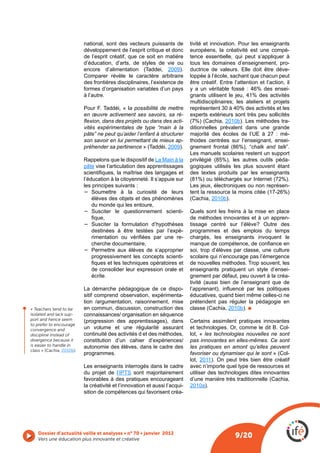 national, sont des vecteurs puissants de          tivité et innovation. Pour les enseignants
                           développement de l’esprit critique et donc        européens, la créativité est une compé-
                           de l’esprit créatif, que ce soit en matière       tence essentielle, qui peut s’appliquer à
                           d’éducation, d’arts, de styles de vie ou          tous les domaines d’enseignement, pro-
                                                                  2009).     ductrice de valeurs. Elle doit être déve-
                           Comparer révèle le caractère arbitraire           loppée à l’école, sachant que chacun peut
                           des frontières disciplinaires, l’existence de     être créatif. Entre l’attention et l’action, il
                           formes d’organisation variables d’un pays         y a un véritable fossé : 46% des ensei-
                           à l’autre.                                        gnants utilisent le jeu, 41% des activités
                                                                             multidisciplinaires; les ateliers et projets
                                               a possibilité de mettre       représentent 30 à 40% des activités et les
                           en œuvre activement ses savoirs, sa ré-           experts extérieurs sont très peu sollicités
                                                                      -                      2010b). Les méthodes tra-
                           vités expérimentales de type “main à la           ditionnelles prévalent dans une grande
                           pâte” ne peut qu’aider l’enfant à structurer      majorité des écoles de l’UE à 27 : mé-
                           son savoir en lui permettant de mieux ap-         thodes centrées sur l’enseignant, ensei-
                           préhender sa pertinence              2009).                                   chalk and talk”.
                                                                             Les manuels scolaires restent un support
                           Rappelons que le dispositif de La Main à la                                                     -
                           pâte vise l’articulation des apprentissages       gogiques utilisés les plus souvent étant
                                                                             des textes produits par les enseignants
                           l’éducation à la citoyenneté. Il s’appuie sur
                           les principes suivants :                          Les jeux, électroniques ou non représen-

                              élèves des objets et des phénomènes                      2010b).
                              du monde qui les entoure,
                                                                -            Quels sont les freins à la mise en place
                                                                             de méthodes innovantes et à un appren-
                                                                             tissage centré sur l’élève? Outre des
                              destinées à être testées par l’expé-           programmes et des emplois du temps
                                                                  -          chargés, les enseignants invoquent le
                              cherche documentaire,
                              Permettre aux élèves de s’approprier           soi, trop d’élèves par classe, une culture
                              progressivement les concepts scienti-          scolaire qui n’encourage pas l’émergence

                              de consolider leur expression orale et         enseignants pratiquent un style d’ensei-
                              écrite.                                        gnement par défaut, peu ouvert à la créa-

                           La démarche pédagogique de ce dispo-
                           sitif comprend observation, expérimenta-          éducatives, quand bien même celles-ci ne
                           tion /argumentation, raisonnement, mise           prétendent pas réguler la pédagogie en
« Teachers tend to be      en commun, discussion, construction des                          2010b).
isolated and lack sup-     connaissances/ organisation en séquence
port and hence seem                                                          Certains assimilent pratiques innovantes
to prefer to encourage
convergence and            un volume et une régularité assurant              et technologies. Or, comme le dit B. Col-
discipline instead of      continuité des activités d et des méthodes,       lot, « les technologies nouvelles ne sont
divergence because it      constitution d’un cahier d’expériences/           pas innovantes en elles-mêmes. Ce sont
is easier to handle in     autonomie des élèves, dans le cadre des           les pratiques en amont qu’elles peuvent
class » (Cachia, 2010b).
                           programmes.                                       favoriser ou dynamiser qui le sont       -
                                                                             lot, 2011). On peut très bien être créatif
                           Les enseignants interrogés dans le cadre          avec n’importe quel type de ressources et
                           du projet de            sont majoritairement      utiliser des technologies dites innovantes
                           favorables à des pratiques encourageant
                           la créativité et l’innovation et aussi l’acqui-   2010a).
                           sition de compétences qui favorisent créa-




    Vers une éducation plus innovante et créative
                                                                                                  9/20
 