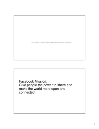 (c) 2007 Facebook, Inc. or its licensors. "Facebook" is a registered trademark of Facebook, Inc.. All rights reserved. 1.0

Facebook Mission:
Give people the power to share and
make the world more open and
connected.

1

 