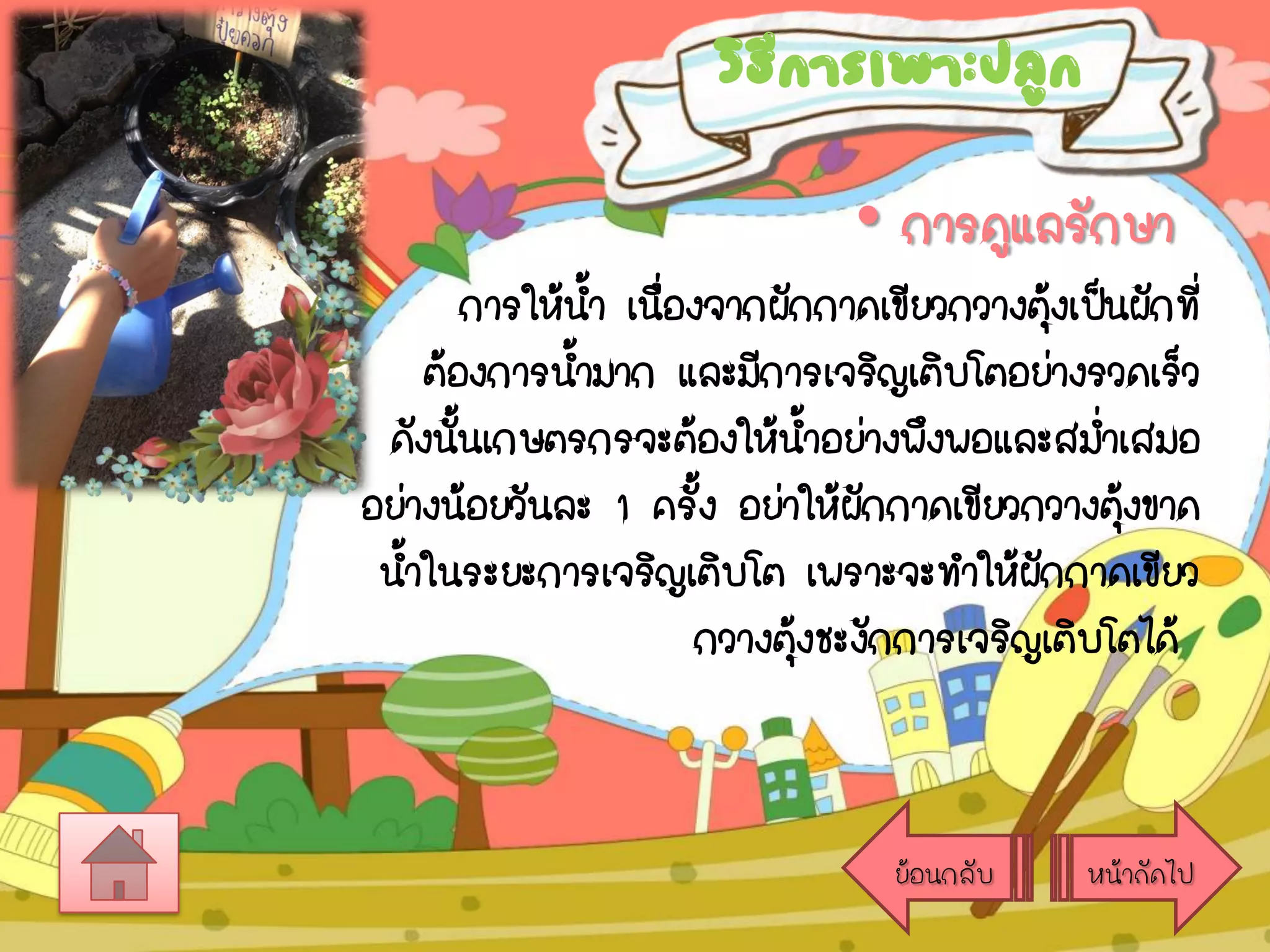 วิธการเพาะปลูก
ี

• การดูแลรักษา
การให้นา เนืองจากผักกาดเขียวกวางตุงเป็นผักที่
้ ่
้
ต้องการน้ามาก และมีการเจริญเติบโตอย่างรวดเร็ว
ดังนันเกษตรกรจะต้องให้นาอย่างพึงพอและสม่าเสมอ
้
้
อย่างน้อยวันละ 1 ครัง อย่าให้ผักกาดเขียวกวางตุงขาด
้
้
น้าในระยะการเจริญเติบโต เพราะจะทาให้ผกกาดเขียว
ั
กวางตุงชะงักการเจริญเติบโตได้
้

ย้อนกลับ

หน้าถัดไป

 