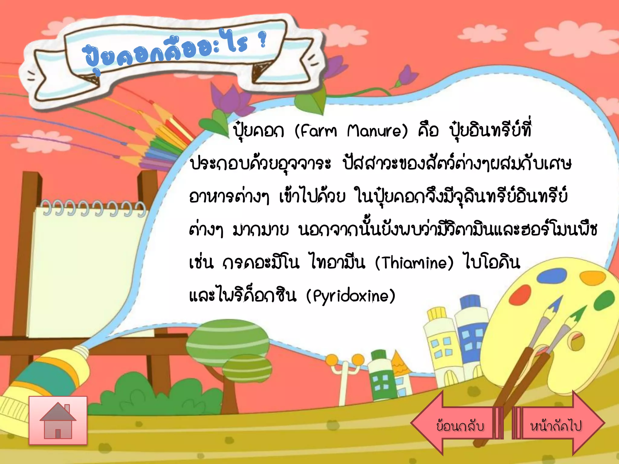 ปุยคอก (Farm Manure) คือ ปุยอินทรีย์ที่
๋
๋
ประกอบด้วยอุจจาระ ปัสสาวะของสัตว์ต่างๆผสมกับเศษ
อาหารต่างๆ เข้าไปด้วย ในปุยคอกจึงมีจลนทรียอนทรีย์
๋
ุิ
์ิ
ต่างๆ มากมาย นอกจากนันยังพบว่ามีวตามินและฮอร์โมนพืช
้
ิ
เช่น กรดอะมิโน ไทอามีน (Thiamine) ไบโอดิน
และไพริดอกซิน (Pyridoxine)
็

ย้อนกลับ

หน้าถัดไป

 