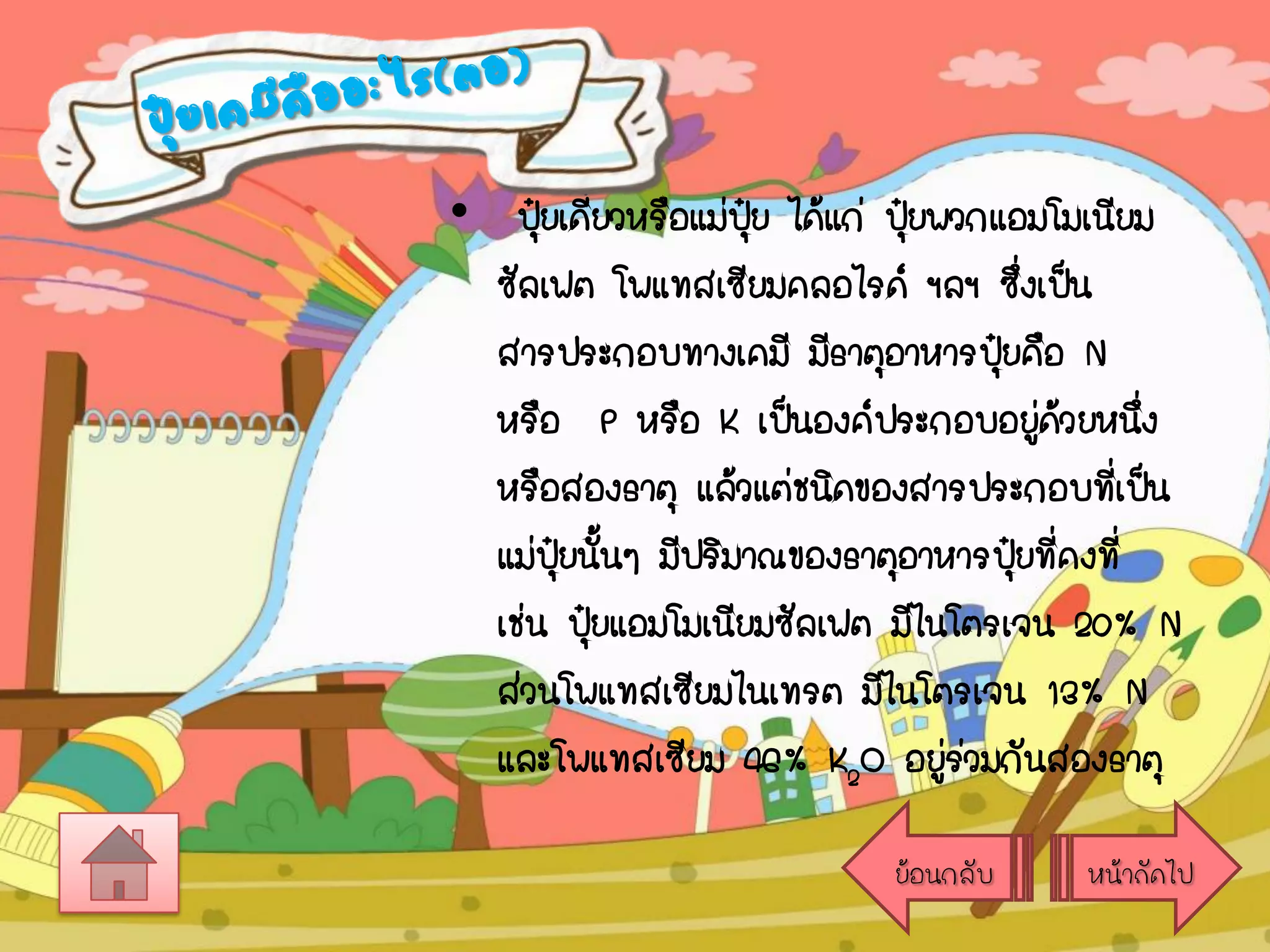 • ปุยเดียวหรือแม่ปย ได้แก่ ปุยพวกแอมโมเนียม
๋ ่
ุ๋
๋
ซัลเฟต โพแทสเซียมคลอไรด์ ฯลฯ ซึงเป็น
่
สารประกอบทางเคมี มีธาตุอาหารปุยคือ N
๋
หรือ P หรือ K เป็นองค์ประกอบอยูดวยหนึง
่้ ่
หรือสองธาตุ แล้วแต่ชนิดของสารประกอบที่เป็น
แม่ปยนั้นๆ มีปริมาณของธาตุอาหารปุยที่คงที่
ุ๋
๋
เช่น ปุยแอมโมเนียมซัลเฟต มีไนโตรเจน 20% N
๋
ส่วนโพแทสเซียมไนเทรต มีไนโตรเจน 13% N
และโพแทสเซียม 46% K2O อยูรวมกันสองธาตุ
่่
ย้อนกลับ

หน้าถัดไป

 