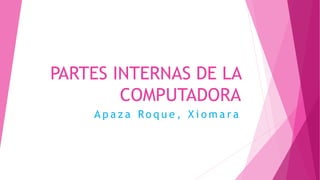 PARTES INTERNAS DE LA
COMPUTADORA
A p a z a Ro q u e , X i o m a r a
 