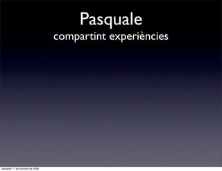 Pasquale
                                 compartint experiències




dissabte 17 de octubre de 2009
 