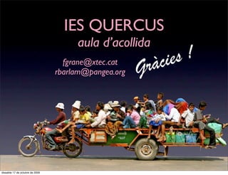 IES QUERCUS
                                      aula d’acollida
                                                            ies !
                                   fgrane@xtec.cat
                                 rbarlam@pangea.org   G r àc




dissabte 17 de octubre de 2009
 