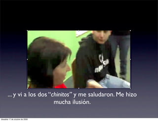 ... y vi a los dos “chinitos” y me saludaron. Me hizo
                            mucha ilusión.

dissabte 17 de octubre de 2009
 