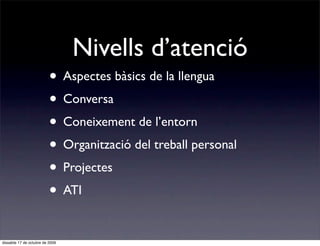 Nivells d’atenció
                          • Aspectes bàsics de la llengua
                          • Conversa
                          • Coneixement de l’entorn
                          • Organització del treball personal
                          • Projectes
                          • ATI

dissabte 17 de octubre de 2009
 