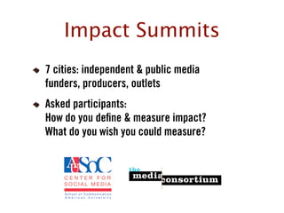 Impact Summits
7 cities: independent & public media
funders, producers, outlets
Asked participants:
How do you de ne & measure impact?
What do you wish you could measure?




               !
 