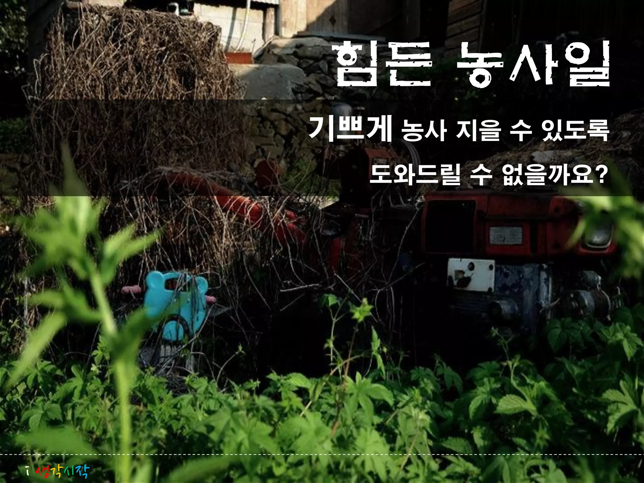 힘든 농사일
         기쁘게 농사 지을 수 있도록
            도와드릴 수 없을까요?




i 생각시작
 