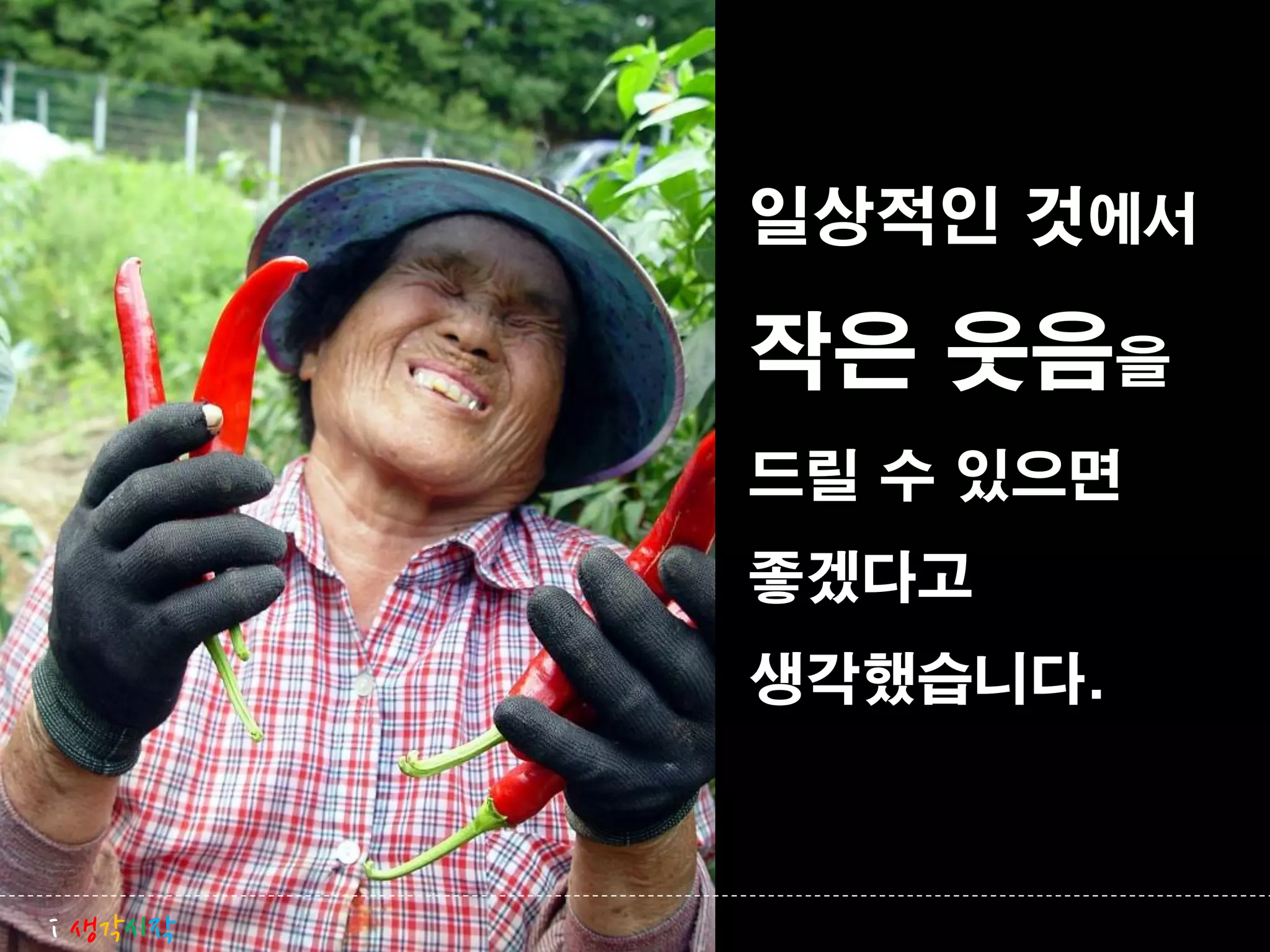 일상적인 것에서

         작은 웃음을
         드릴 수 있으면
         좋겠다고
         생각했습니다.



i 생각시작
 