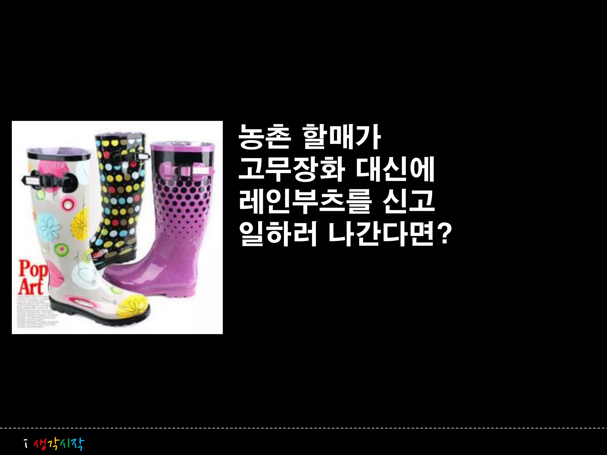 농촌 할매가
         고무장화 대신에
         레인부츠를 신고
         일하러 나갂다면?




i 생각시작
 