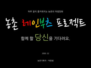 하루 일이 즐거워지는 농촌의 마법장화




농촌 레인부츠 프로젝트
  함께 할   당신을 기다려요.
            2010. 12



         농촌기획자 - 박종범
 