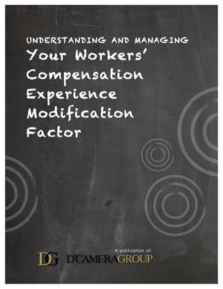 UNDERSTANDING AND MANAGING YOUR WORKERS’ COMPENSATION
EXPERIENCE MODIFICATION FACTOR	
  
1
UNDERSTANDING AND MANAGING
Your Workers’
Compensation
Experience
Modification
Factor
A publication of:
 