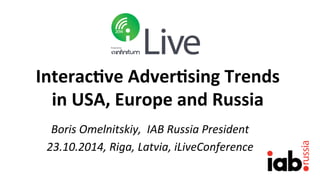 Interac(ve 
Adver(sing 
Trends 
in 
USA, 
Europe 
and 
Russia 
Boris 
Omelnitskiy, 
IAB 
Russia 
President 
23.10.2014, 
Riga, 
Latvia, 
iLiveConference 
 