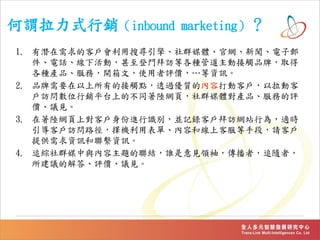 ^ʽNinbound marketing
1. НĿ͑ь桢Ⱥý塢پW]
Ԓ»ӣTLȸNܵӽ|Ʒƣȡ
NaƷգ_ģʹurYӍ
2. ƷҪеĽ|c͸^|ăݴӿ͑ӿ
LλNƽ̨ϵĲͬꑾW퓣Ⱥý匦aƷյu
rhҊ
3. ꑾWό͑MReKӛ䛿͑LWվО飬mr
͑L·CñΡݺ;ϿͷֶΣՈ͑
ṩYӍMYӍ
4. ׷CȺýc}YlҊI䣬ߣ׷Sߣ
hĽurhҊ
 