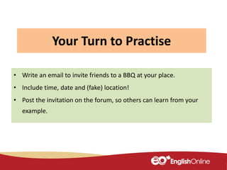 Your Turn to Practise
• Write an email to invite friends to a BBQ at your place.
• Include time, date and (fake) location!
• Post the invitation on the forum, so others can learn from your
example.
 