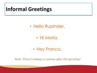 Informal Greetings
• Hello Rupinder,
• Hi Maria,
• Hey Franco,
Note: There is always a comma after the greeting!
 