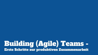 Building (Agile) Teams -
Erste Schritte zur produktiven Zusammenarbeit
 