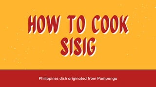 How to cook
How to cook
sisig
sisig
Philippines dish originated from Pampanga
 