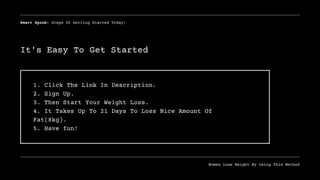 1. Click The Link In Description.
2. Sign Up.
3. Then Start Your Weight Loss.
4. It Takes Up To 21 Days To Loss Nice Amount Of
Fat(8kg).
5. Have fun!
It's Easy To Get Started
Smart Spook: Steps Of Getting Started Today!
Women Loss Weight By Using This Method
 