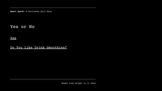 Smart Spook: A Halloween Quiz Show
Women loss weight in 21 days
Yes
Do You Like Drink Smoothies?
Yes or No
 