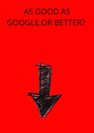 AS GOOD AS
GOOGLE,OR BETTER?
 