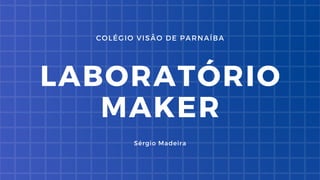 COLÉGIO VISÃO DE PARNAÍBA
LABORATÓRIO
MAKER
Sérgio Madeira
 