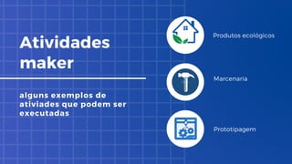 Atividades
maker
alguns exemplos de
ativiades que podem ser
executadas
Produtos ecológicos
Marcenaria
Prototipagem
 