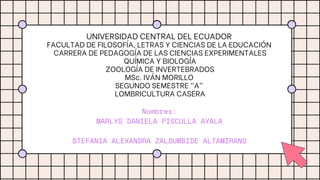 UNIVERSIDAD CENTRAL DEL ECUADOR
FACULTAD DE FILOSOFÍA, LETRAS Y CIENCIAS DE LA EDUCACIÓN
CARRERA DE PEDAGOGÍA DE LAS CIENCIAS EXPERIMENTALES
QUÍMICA Y BIOLOGÍA
ZOOLOGÍA DE INVERTEBRADOS
MSc. IVÁN MORILLO
SEGUNDO SEMESTRE “A”
LOMBRICULTURA CASERA
Nombres:
MARLYS DANIELA PISCULLA AYALA


STEFANIA ALEXANDRA ZALDUMBIDE ALTAMIRANO


 